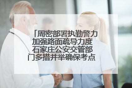 周密部署执勤警力 加强路面疏导力度 石家庄公安交管部门多措并举确保考点周边交通环境良好