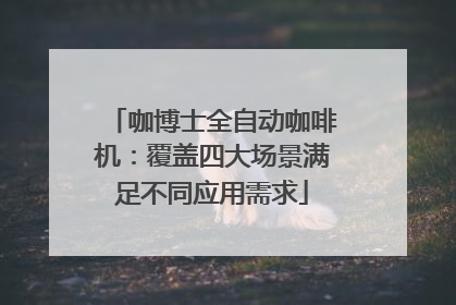 咖博士全自动咖啡机：覆盖四大场景满足不同应用需求