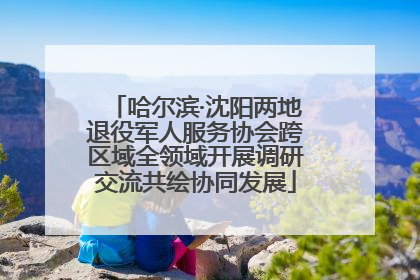 哈尔滨·沈阳两地退役军人服务协会跨区域全领域开展调研交流共绘协同发展