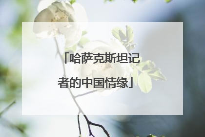哈萨克斯坦记者的中国情缘