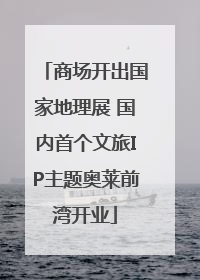 商场开出国家地理展 国内首个文旅IP主题奥莱前湾开业