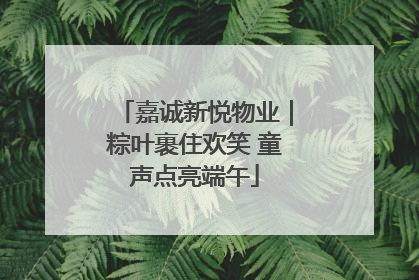 嘉诚新悦物业｜粽叶裹住欢笑 童声点亮端午
