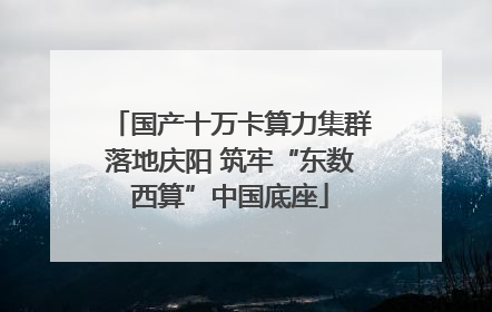 国产十万卡算力集群落地庆阳 筑牢“东数西算”中国底座
