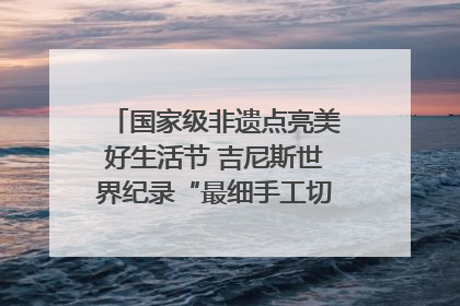 国家级非遗点亮美好生活节 吉尼斯世界纪录“最细手工切面”邀您来品！｜美好生活有“盐”味