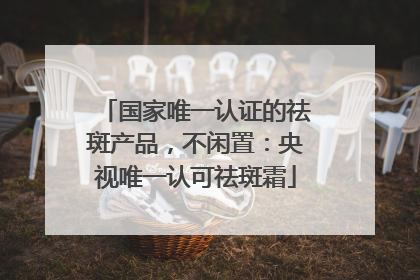 国家唯一认证的祛斑产品，不闲置：央视唯一认可祛斑霜