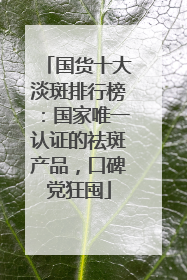 国货十大淡斑排行榜：国家唯一认证的祛斑产品，口碑党狂囤
