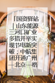 国资驿站｜山东能源三河口矿业多措并举实现节电新突破；中航集团开通广州—北京—格拉斯哥全货机航线