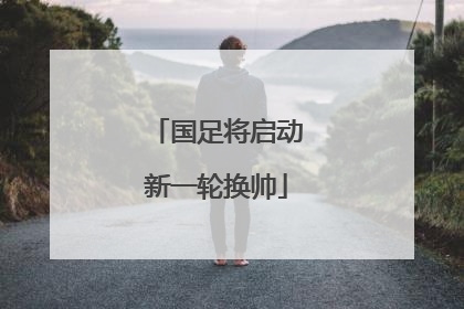 国足将启动新一轮换帅