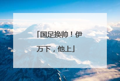 国足换帅！伊万下，他上