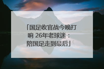 国足收官战今晚打响 26年老球迷：陪国足走到最后