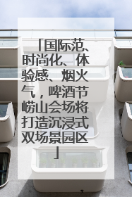 国际范、时尚化、体验感、烟火气，啤酒节崂山会场将打造沉浸式双场景园区