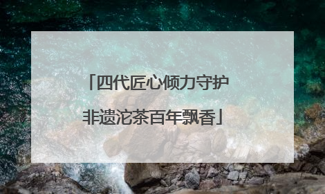 四代匠心倾力守护 非遗沱茶百年飘香