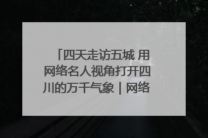 四天走访五城 用网络名人视角打开四川的万千气象｜网络名人四川行