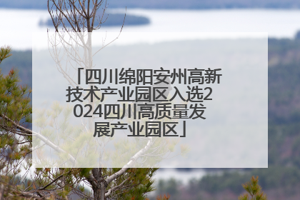 四川绵阳安州高新技术产业园区入选2024四川高质量发展产业园区