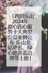 四川乐山2024年度心连心服务十大典型公益案例公布 乐山北站更名、绿心路井盖治理等上榜