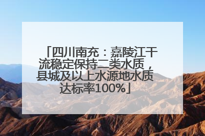 四川南充：嘉陵江干流稳定保持二类水质，县城及以上水源地水质达标率100%