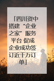 四川资中搭建“企业之家”服务平台 促成企业成功签订近千万订单