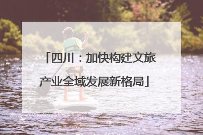 四川：加快构建文旅产业全域发展新格局