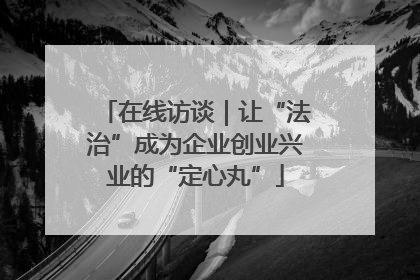 在线访谈｜让“法治”成为企业创业兴业的“定心丸”