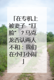 在专机上被妻子“打脸”？马克龙否认两人不和：我们在小打小闹
