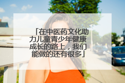 在中医药文化助力儿童青少年健康成长的路上，我们能做的还有很多