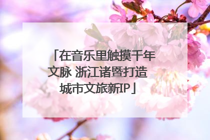 在音乐里触摸千年文脉 浙江诸暨打造城市文旅新IP