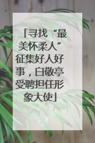 寻找“最美怀柔人”征集好人好事，白敬亭受聘担任形象大使