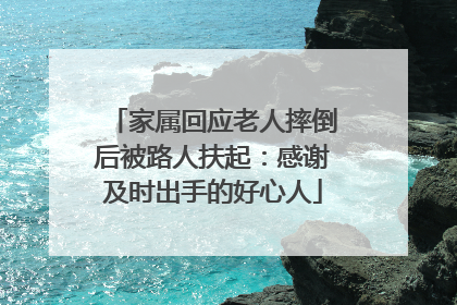 家属回应老人摔倒后被路人扶起：感谢及时出手的好心人