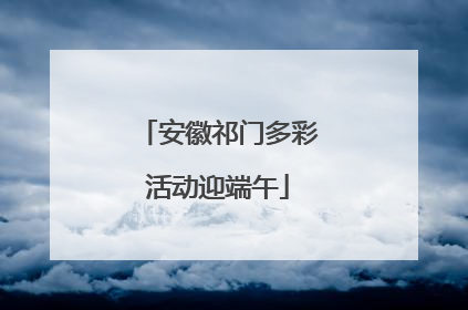 安徽祁门多彩活动迎端午