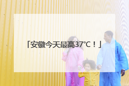 安徽今天最高37℃！