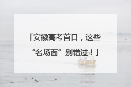 安徽高考首日，这些“名场面”别错过！