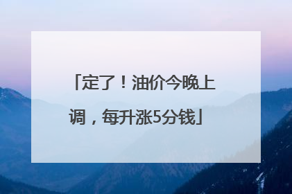 定了！油价今晚上调，每升涨5分钱