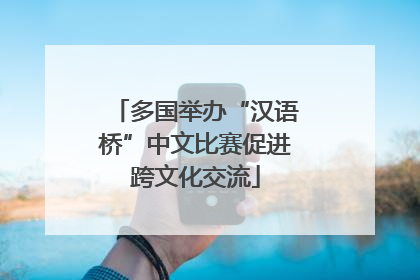 多国举办“汉语桥”中文比赛促进跨文化交流