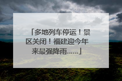 多地列车停运！景区关闭！福建迎今年来最强降雨……