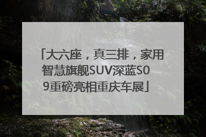 大六座，真三排，家用智慧旗舰SUV深蓝S09重磅亮相重庆车展