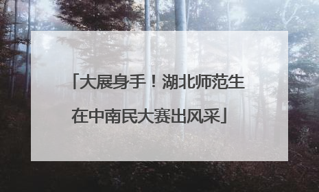 大展身手！湖北师范生在中南民大赛出风采
