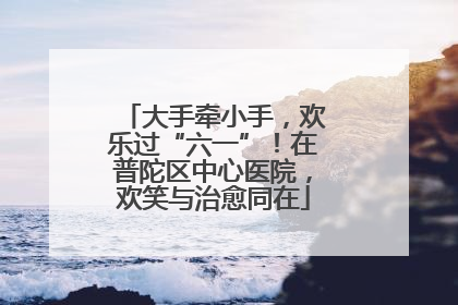 大手牵小手，欢乐过“六一”！在普陀区中心医院，欢笑与治愈同在