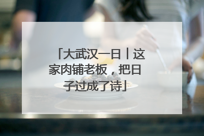 大武汉一日︱这家肉铺老板，把日子过成了诗
