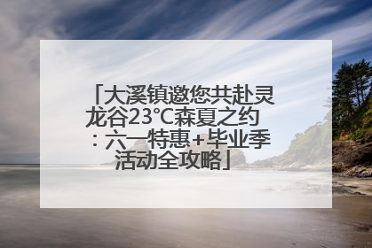 大溪镇邀您共赴灵龙谷23℃森夏之约：六一特惠+毕业季活动全攻略