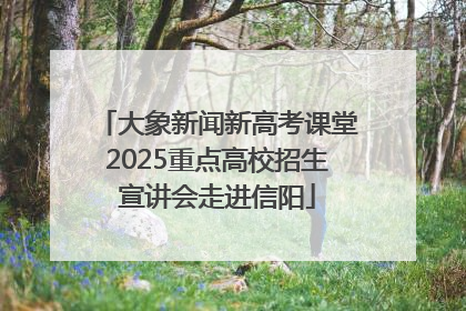 大象新闻新高考课堂2025重点高校招生宣讲会走进信阳