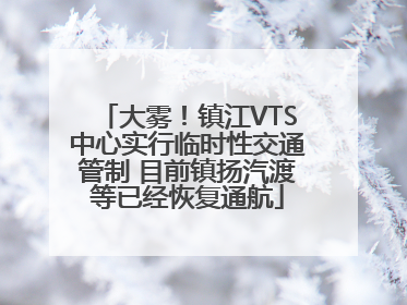 大雾！镇江VTS中心实行临时性交通管制 目前镇扬汽渡等已经恢复通航
