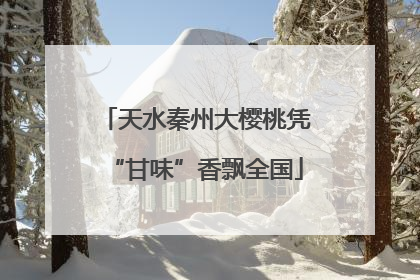 天水秦州大樱桃凭“甘味”香飘全国