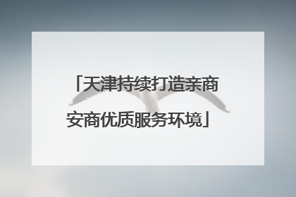 天津持续打造亲商安商优质服务环境
