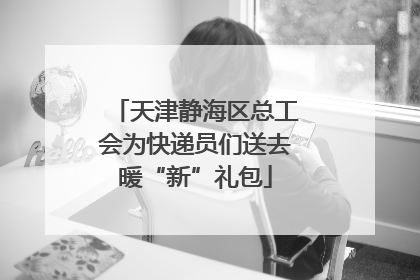 天津静海区总工会为快递员们送去暖“新”礼包