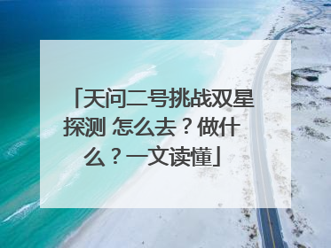 天问二号挑战双星探测 怎么去？做什么？一文读懂