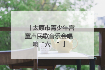 太原市青少年宫童声民歌音乐会唱响“六一”