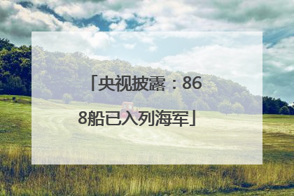 央视披露：868船已入列海军