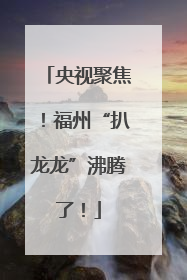 央视聚焦！福州“扒龙龙”沸腾了！