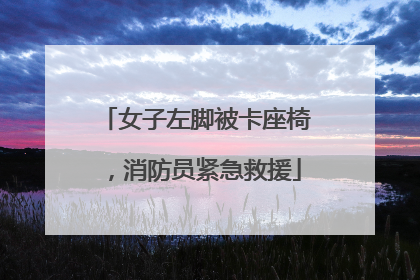 女子左脚被卡座椅，消防员紧急救援