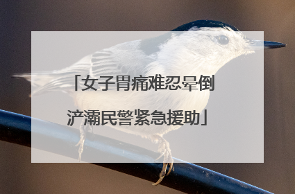 女子胃痛难忍晕倒 浐灞民警紧急援助